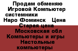  Продам/обменяю Игровой Компьютер( системники) CS GO/dota/WOT Наро-Фоминск › Цена ­ 12 000 › Старая цена ­ 12 000 - Московская обл. Компьютеры и игры » Настольные компьютеры   